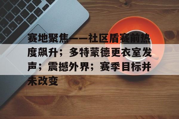包含赛地聚焦——社区盾赛前热度飙升；多特蒙德更衣室发声；震撼外界；赛季目标并未改变的词条